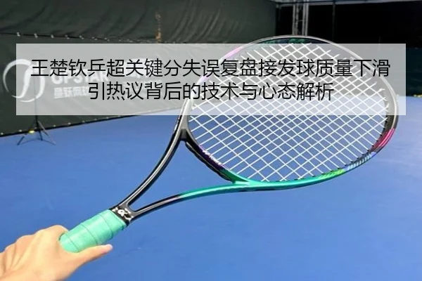 王楚钦乒超关键分失误复盘接发球质量下滑引热议背后的技术与心态解析
